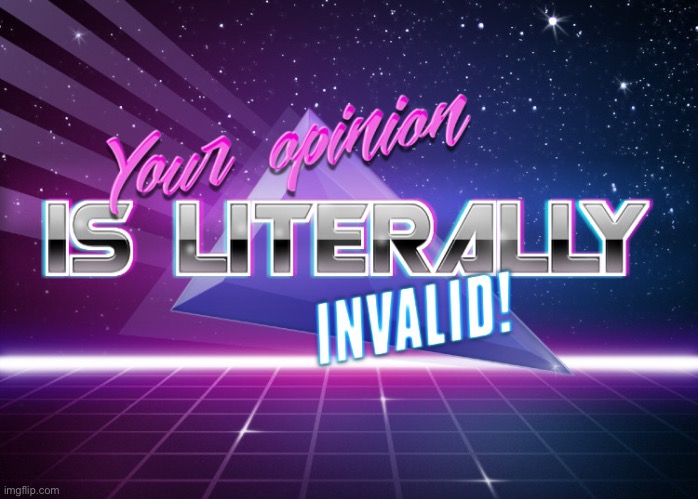 Your opinion is literally invalid! | image tagged in your opinion is literally invalid | made w/ Imgflip meme maker