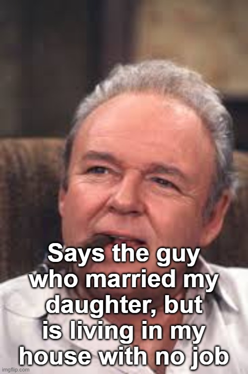 Archie Bunker | Says the guy who married my daughter, but is living in my house with no job | image tagged in archie bunker | made w/ Imgflip meme maker