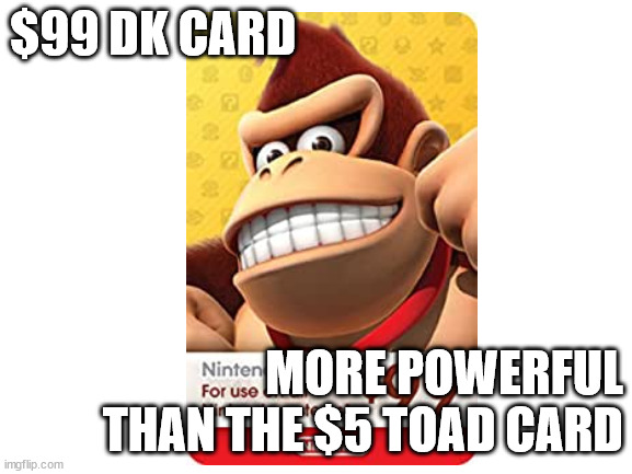 Blank White Template | $99 DK CARD; MORE POWERFUL THAN THE $5 TOAD CARD | image tagged in blank white template | made w/ Imgflip meme maker