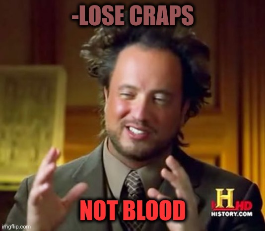 -Primitive but hint. | -LOSE CRAPS; NOT BLOOD | image tagged in memes,ancient aliens,oh crap,so true memes,there will be blood,and everybody loses their minds | made w/ Imgflip meme maker