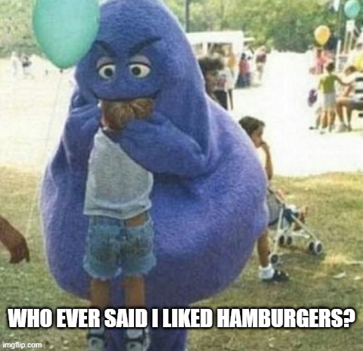 Killer Grimmace |  WHO EVER SAID I LIKED HAMBURGERS? | image tagged in unsee juice | made w/ Imgflip meme maker