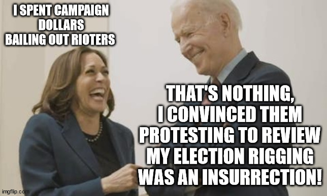 Biden Harris Laughing | I SPENT CAMPAIGN DOLLARS BAILING OUT RIOTERS THAT'S NOTHING, I CONVINCED THEM PROTESTING TO REVIEW MY ELECTION RIGGING WAS AN INSURRECTION! | image tagged in biden harris laughing | made w/ Imgflip meme maker