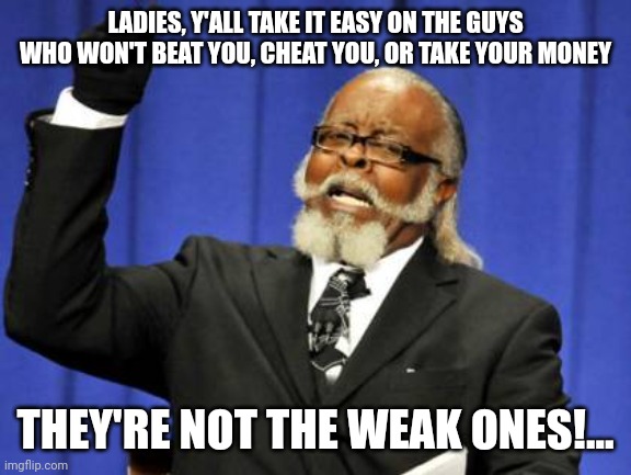 Too Damn High |  LADIES, Y'ALL TAKE IT EASY ON THE GUYS WHO WON'T BEAT YOU, CHEAT YOU, OR TAKE YOUR MONEY; THEY'RE NOT THE WEAK ONES!... | image tagged in memes,too damn high | made w/ Imgflip meme maker