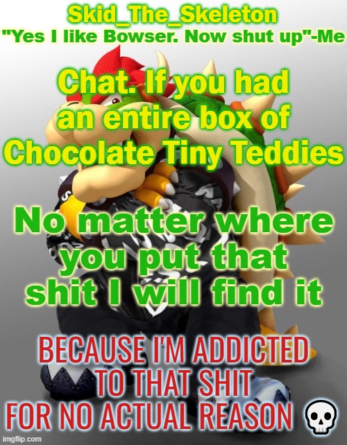 Addicted af | Chat. If you had an entire box of Chocolate Tiny Teddies; No matter where you put that shit I will find it; BECAUSE I'M ADDICTED TO THAT SHIT FOR NO ACTUAL REASON 💀 | image tagged in skid/toof's drop bowser temp | made w/ Imgflip meme maker