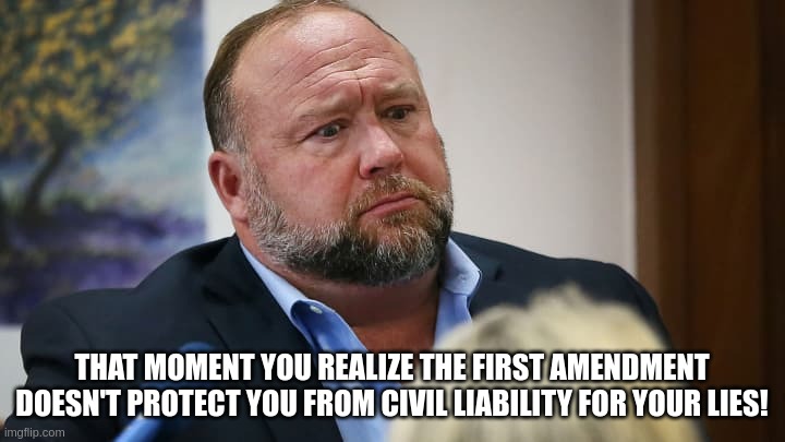 That Moment You Realize The 1st Amendment... | THAT MOMENT YOU REALIZE THE FIRST AMENDMENT DOESN'T PROTECT YOU FROM CIVIL LIABILITY FOR YOUR LIES! | image tagged in alex jones,1st amendment,constitution,that moment | made w/ Imgflip meme maker