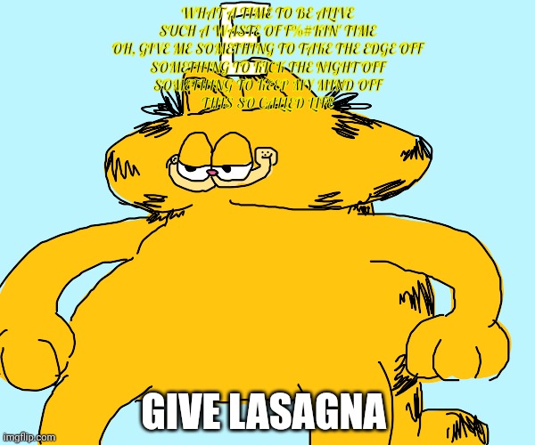I've got no idea what's going on | WHAT A TIME TO BE ALIVЕ
SUCH A WASTE OF F%#KIN' TIME
OH, GIVE ME SOMETHING TO TAKE THE EDGE OFF
SOMETHING TO KICK THE NIGHT OFF
SOMETHING TO | image tagged in ive got,no idea,whats going on,garfield | made w/ Imgflip meme maker