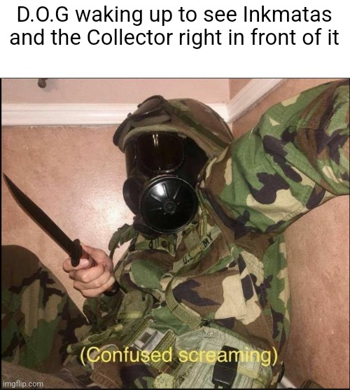 confused screaming but with gas mask | D.O.G waking up to see Inkmatas and the Collector right in front of it | image tagged in confused screaming but with gas mask,noice | made w/ Imgflip meme maker