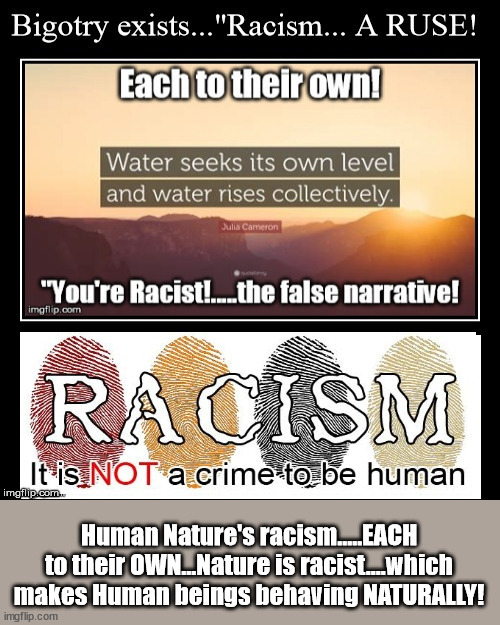 Nature's Racism - Acting Naturally.... | Human Nature's racism.....EACH to their OWN...Nature is racist....which makes Human beings behaving NATURALLY! | image tagged in nature,natural,nature's racism,biden,leftist | made w/ Imgflip meme maker