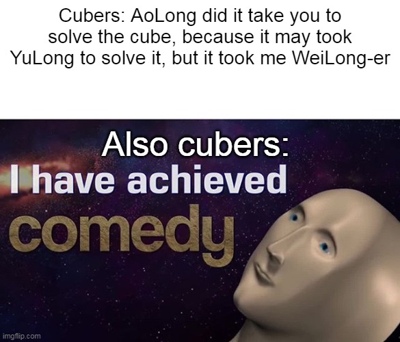 A cubing joke only cubers understand | Cubers: AoLong did it take you to solve the cube, because it may took YuLong to solve it, but it took me WeiLong-er; Also cubers: | image tagged in i have achieved comedy | made w/ Imgflip meme maker