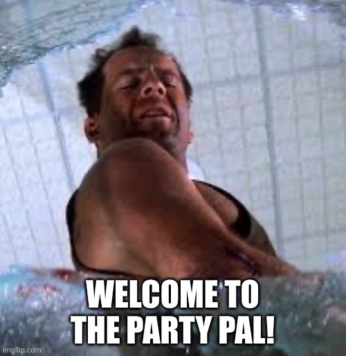 Die hard Welcome to the party pal | WELCOME TO THE PARTY PAL! | image tagged in die hard welcome to the party pal | made w/ Imgflip meme maker
