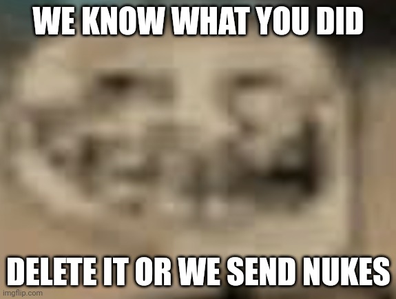Low Quality Troll Face | WE KNOW WHAT YOU DID DELETE IT OR WE SEND NUKES | image tagged in low quality troll face | made w/ Imgflip meme maker