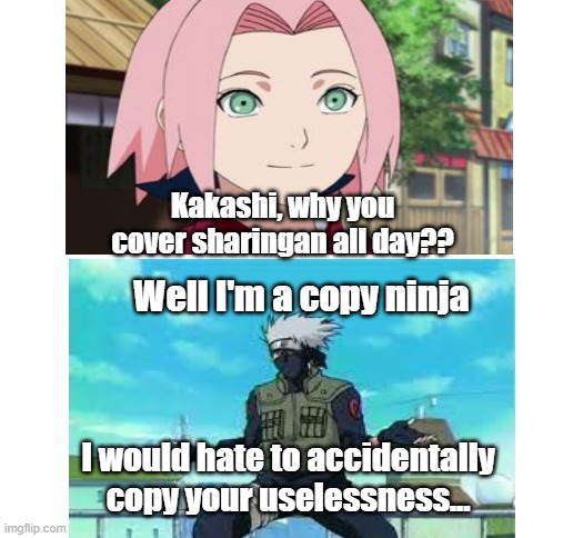The reason why Kakashi covers his sharingan | Kakashi, why you cover sharingan all day?? Well I'm a copy ninja; I would hate to accidentally copy your uselessness... | image tagged in blank white template | made w/ Imgflip meme maker