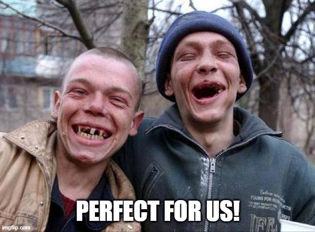 No teeth | PERFECT FOR US! | image tagged in no teeth | made w/ Imgflip meme maker