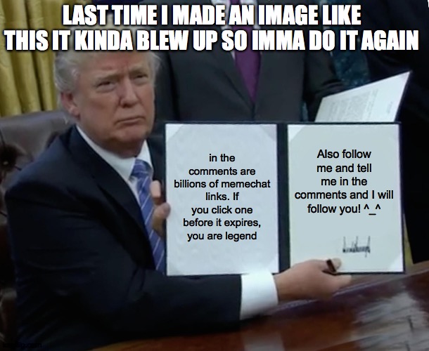 LISTEN HERE | LAST TIME I MADE AN IMAGE LIKE THIS IT KINDA BLEW UP SO IMMA DO IT AGAIN; in the comments are billions of memechat links. If you click one before it expires, you are legend; Also follow me and tell me in the comments and I will follow you! ^_^ | image tagged in memes,trump bill signing | made w/ Imgflip meme maker