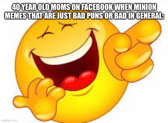 bad laughing emoji | 40 YEAR OLD MOMS ON FACEBOOK WHEN MINION MEMES THAT ARE JUST BAD PUNS OR BAD IN GENERAL: | image tagged in bad laughing emoji | made w/ Imgflip meme maker