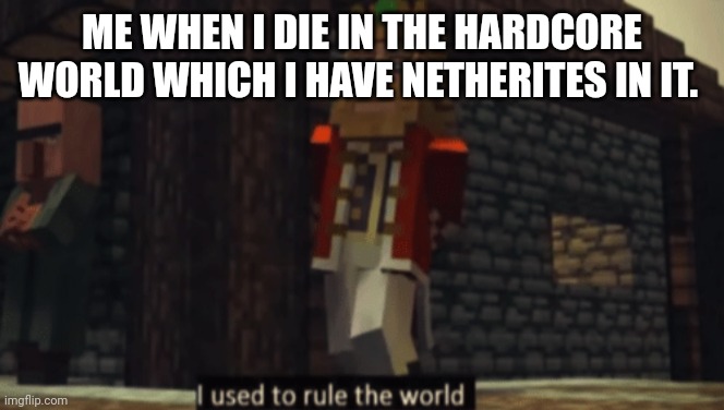 Very sad | ME WHEN I DIE IN THE HARDCORE WORLD WHICH I HAVE NETHERITES IN IT. | image tagged in i used to rule the world | made w/ Imgflip meme maker