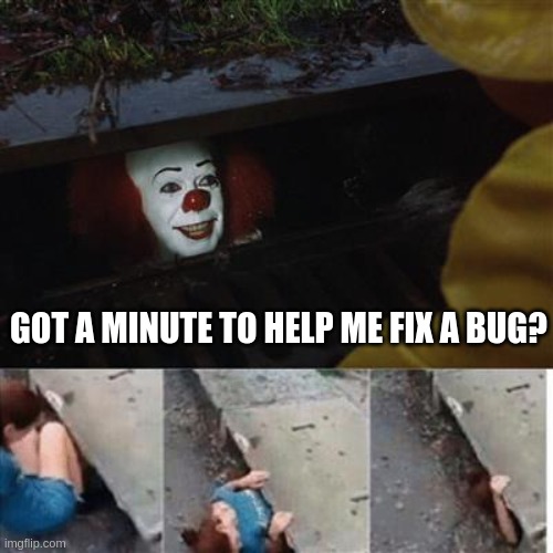 Got a minute... |  GOT A MINUTE TO HELP ME FIX A BUG? | image tagged in pennywise in sewer,programming,programmers,software | made w/ Imgflip meme maker