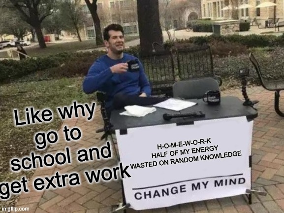 HOMEWORK BE LIKE | Like why go to school and get extra work; H-O-M-E-W-O-R-K
HALF OF MY ENERGY WASTED ON RANDOM KNOWLEDGE | image tagged in memes,change my mind | made w/ Imgflip meme maker