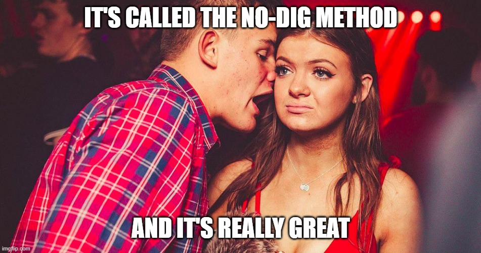 Uncomfortable Nightclub Girl | IT'S CALLED THE NO-DIG METHOD; AND IT'S REALLY GREAT | image tagged in uncomfortable nightclub girl | made w/ Imgflip meme maker