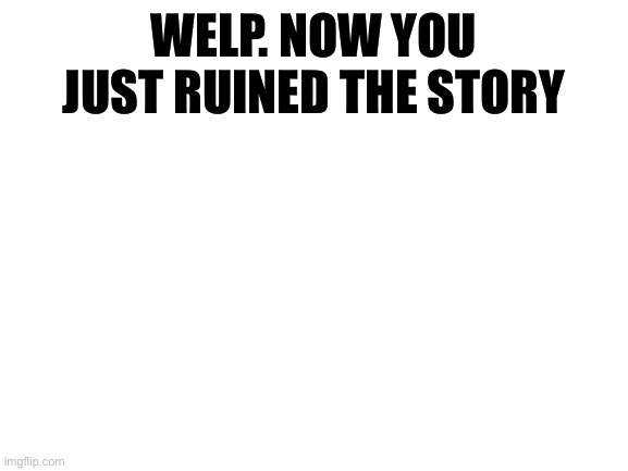 Blank White Template | WELP. NOW YOU JUST RUINED THE STORY | image tagged in blank white template | made w/ Imgflip meme maker