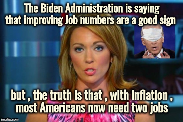 Finely Tailored Bullshit*t | The Biden Administration is saying that improving Job numbers are a good sign but , the truth is that , with inflation ,
 most Americans now | image tagged in real news network,politicians suck,inflation,suck it up,work harder,liberal logic | made w/ Imgflip meme maker