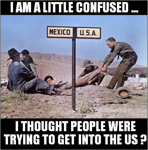 Border Crossing ? | I AM A LITTLE CONFUSED ... I THOUGHT PEOPLE WERE TRYING TO GET INTO THE US ? | image tagged in confused,mexico,usa,border,drag,front page | made w/ Imgflip meme maker