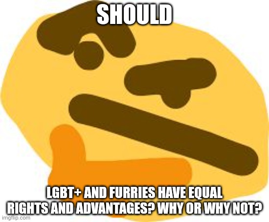 Thonk | SHOULD; LGBT+ AND FURRIES HAVE EQUAL RIGHTS AND ADVANTAGES? WHY OR WHY NOT? | image tagged in thonk | made w/ Imgflip meme maker