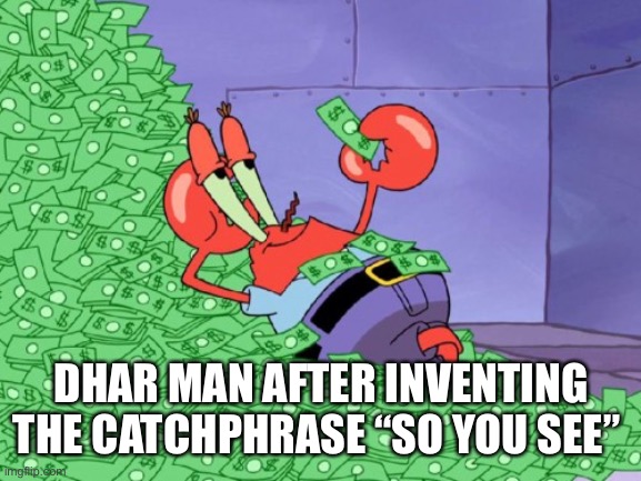 mr krabs money | DHAR MAN AFTER INVENTING THE CATCHPHRASE “SO YOU SEE” | image tagged in mr krabs money | made w/ Imgflip meme maker