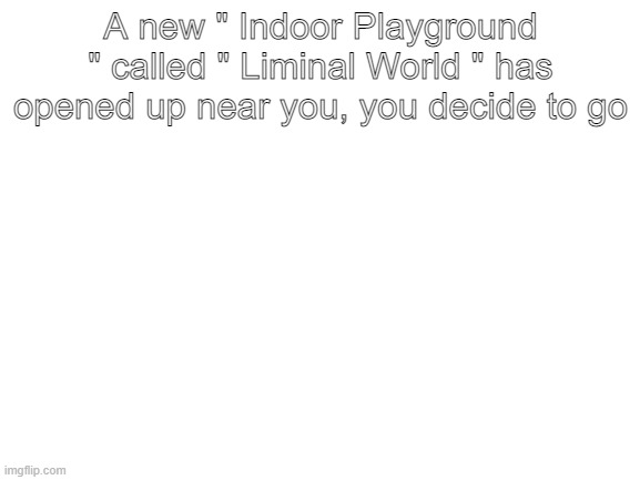 Blank White Template | A new " Indoor Playground " called " Liminal World " has opened up near you, you decide to go | image tagged in blank white template | made w/ Imgflip meme maker