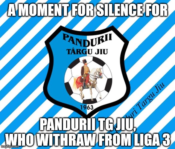 Tag a Pandurii fan.... | A MOMENT FOR SILENCE FOR; PANDURII TG JIU, WHO WITHRAW FROM LIGA 3 | image tagged in sad,romania,futbol,memes | made w/ Imgflip meme maker