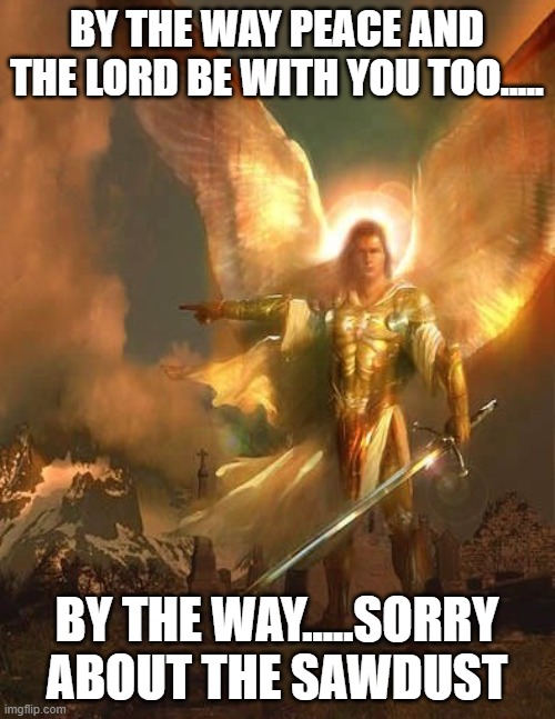 Arch. Angel Michael | BY THE WAY PEACE AND THE LORD BE WITH YOU TOO..... BY THE WAY.....SORRY ABOUT THE SAWDUST | image tagged in arch angel michael | made w/ Imgflip meme maker