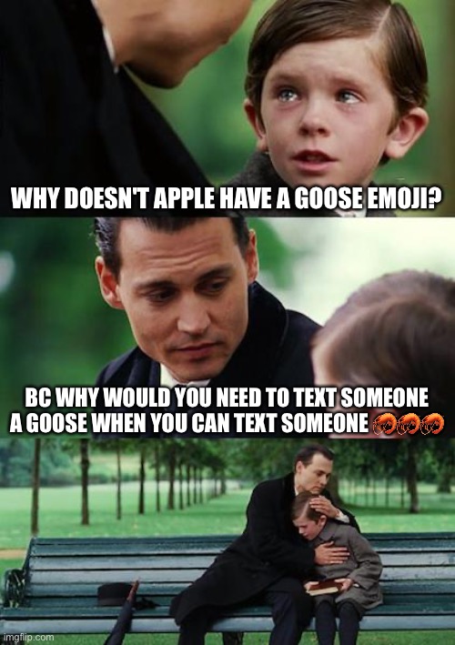 Finding Neverland | WHY DOESN'T APPLE HAVE A GOOSE EMOJI? BC WHY WOULD YOU NEED TO TEXT SOMEONE A GOOSE WHEN YOU CAN TEXT SOMEONE 🦐🦐🦐 | image tagged in memes,finding neverland | made w/ Imgflip meme maker