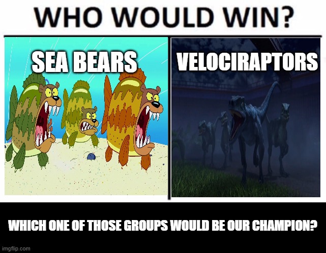 Sea Bears vs Velociraptors | SEA BEARS; VELOCIRAPTORS; WHICH ONE OF THOSE GROUPS WOULD BE OUR CHAMPION? | image tagged in memes,who would win,spongebob,jurassic world | made w/ Imgflip meme maker