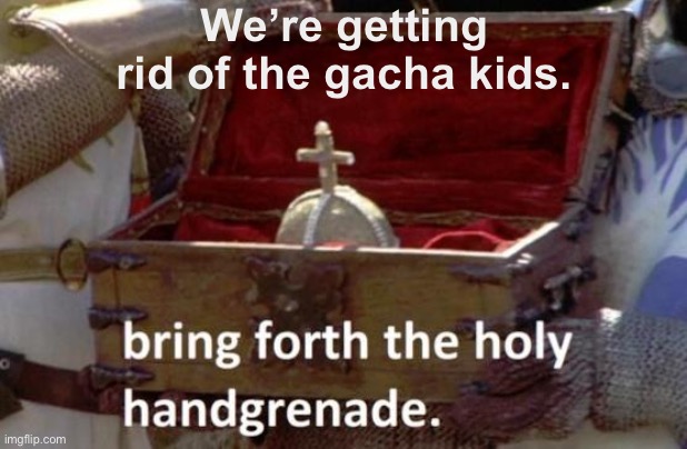 Bring forth the holy hand grenade | We’re getting rid of the gacha kids. | image tagged in bring forth the holy hand grenade | made w/ Imgflip meme maker