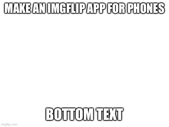 Blank White Template | MAKE AN IMGFLIP APP FOR PHONES; BOTTOM TEXT | image tagged in blank white template | made w/ Imgflip meme maker