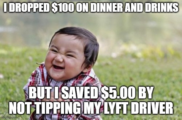 Evil Toddler Meme |  I DROPPED $100 ON DINNER AND DRINKS; BUT I SAVED $5.00 BY NOT TIPPING MY LYFT DRIVER | image tagged in memes,evil toddler | made w/ Imgflip meme maker