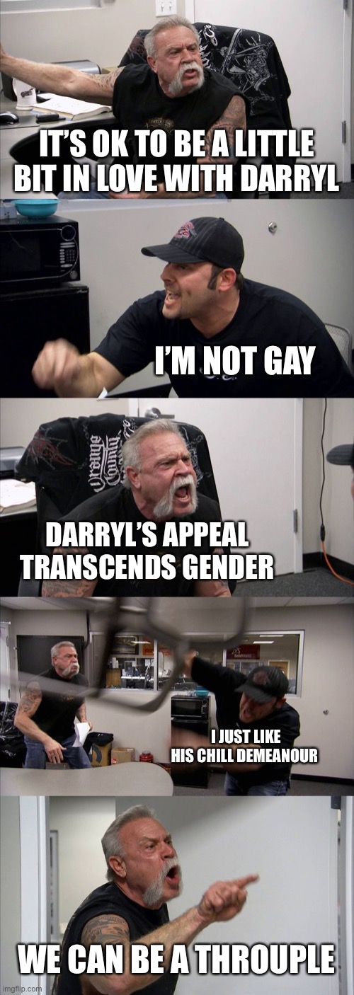 Walking Dead |  IT’S OK TO BE A LITTLE BIT IN LOVE WITH DARRYL; I’M NOT GAY; DARRYL’S APPEAL TRANSCENDS GENDER; I JUST LIKE HIS CHILL DEMEANOUR; WE CAN BE A THROUPLE | image tagged in memes,american chopper argument,the walking dead | made w/ Imgflip meme maker