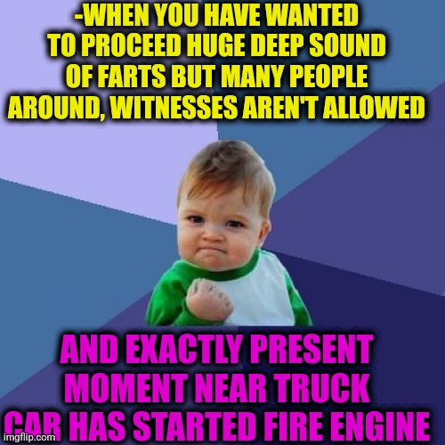 -Silent helper. | -WHEN YOU HAVE WANTED TO PROCEED HUGE DEEP SOUND OF FARTS BUT MANY PEOPLE AROUND, WITNESSES AREN'T ALLOWED; AND EXACTLY PRESENT MOMENT NEAR TRUCK CAR HAS STARTED FIRE ENGINE | image tagged in memes,success kid,fart jokes,witnesses,truck driver,engine | made w/ Imgflip meme maker