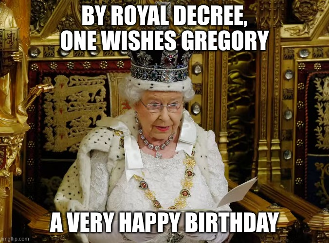 Happy birhday |  BY ROYAL DECREE, ONE WISHES GREGORY; A VERY HAPPY BIRTHDAY | image tagged in queen elizabeth | made w/ Imgflip meme maker