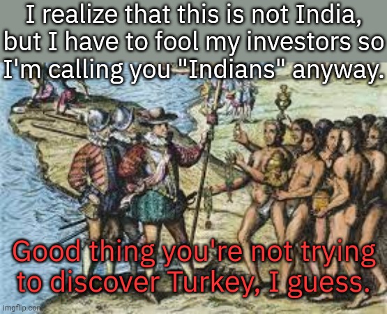 One of many lies Columbus told. | I realize that this is not India,
but I have to fool my investors so
I'm calling you "Indians" anyway. Good thing you're not trying to discover Turkey, I guess. | image tagged in tainos,native american,names,racist,history | made w/ Imgflip meme maker