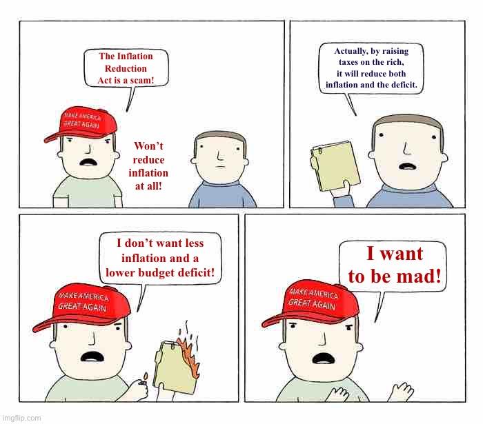 Troll of the Day: “Fiscal Conservatives” | Actually, by raising taxes on the rich, it will reduce both inflation and the deficit. The Inflation Reduction Act is a scam! Won’t reduce inflation at all! I don’t want less inflation and a lower budget deficit! I want to be mad! | image tagged in maga i want to be mad | made w/ Imgflip meme maker