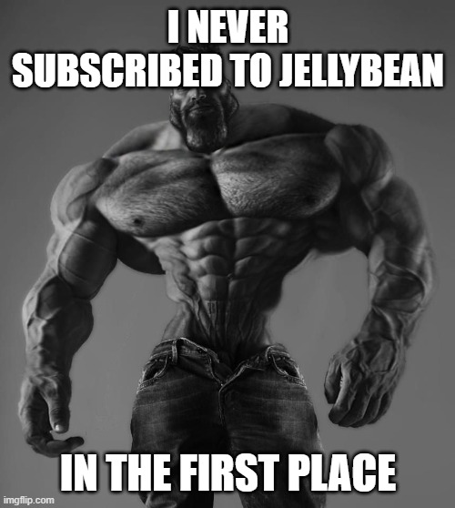 GigaChad | I NEVER SUBSCRIBED TO JELLYBEAN IN THE FIRST PLACE | image tagged in gigachad | made w/ Imgflip meme maker