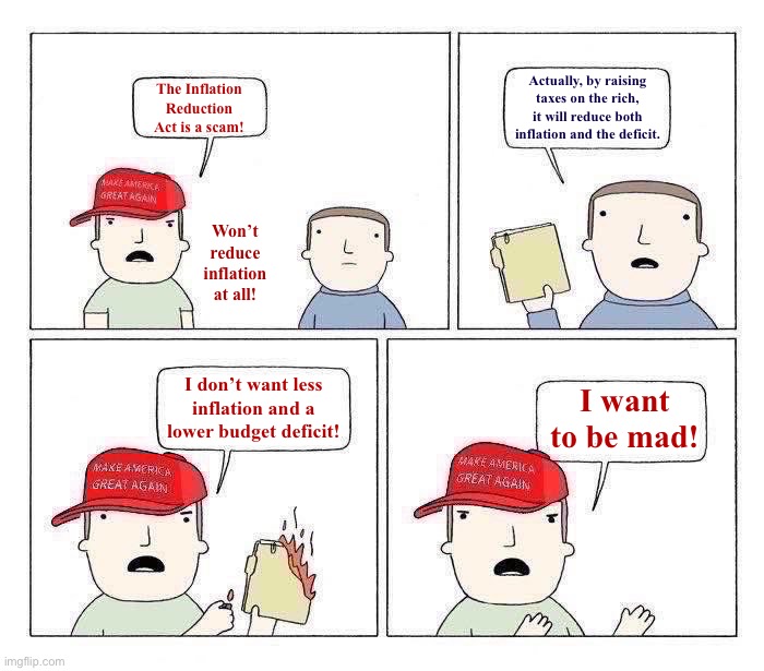 MAGA I want to be mad | Actually, by raising taxes on the rich, it will reduce both inflation and the deficit. The Inflation Reduction Act is a scam! Won’t reduce inflation at all! I don’t want less inflation and a lower budget deficit! I want to be mad! | image tagged in maga i want to be mad | made w/ Imgflip meme maker