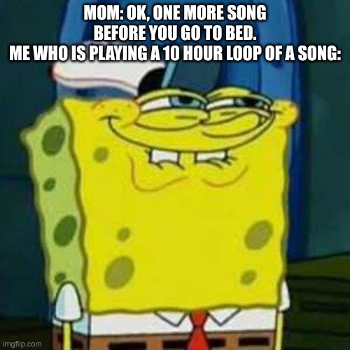 HEHEHE | MOM: OK, ONE MORE SONG BEFORE YOU GO TO BED.
ME WHO IS PLAYING A 10 HOUR LOOP OF A SONG: | image tagged in hehehe,songs,spongebob squarepants,why are you reading this,oh wow are you actually reading these tags | made w/ Imgflip meme maker