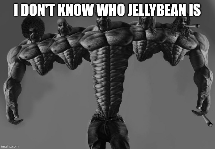 Penta Giga Chad | I DON'T KNOW WHO JELLYBEAN IS | image tagged in penta giga chad | made w/ Imgflip meme maker