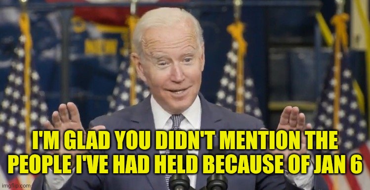 Cocky joe biden | I'M GLAD YOU DIDN'T MENTION THE PEOPLE I'VE HAD HELD BECAUSE OF JAN 6 | image tagged in cocky joe biden | made w/ Imgflip meme maker