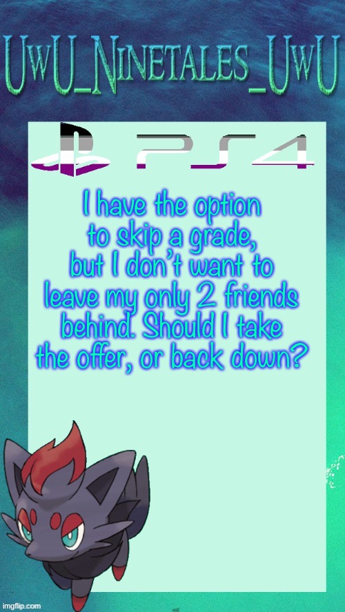 This Is F***ing Stressing Me Out… | I have the option to skip a grade, but I don’t want to leave my only 2 friends behind. Should I take the offer, or back down? | image tagged in zorua template | made w/ Imgflip meme maker