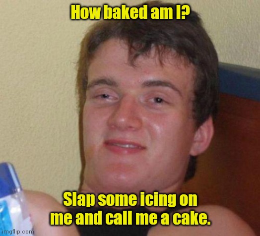 I know the feeling. | How baked am I? Slap some icing on me and call me a cake. | image tagged in stoned guy,funny | made w/ Imgflip meme maker