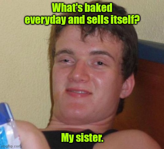 Family issues. | What's baked everyday and sells itself? My sister. | image tagged in memes,10 guy,funny | made w/ Imgflip meme maker