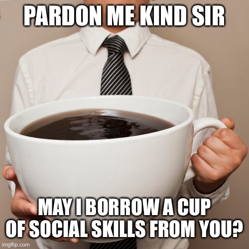 coffee cup | PARDON ME KIND SIR MAY I BORROW A CUP OF SOCIAL SKILLS FROM YOU? | image tagged in coffee cup | made w/ Imgflip meme maker